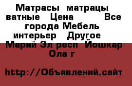 Матрасы (матрацы) ватные › Цена ­ 599 - Все города Мебель, интерьер » Другое   . Марий Эл респ.,Йошкар-Ола г.